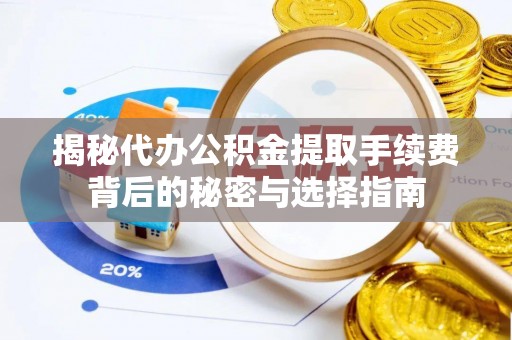 梅山揭秘代办公积金提取手续费背后的秘密与选择指南