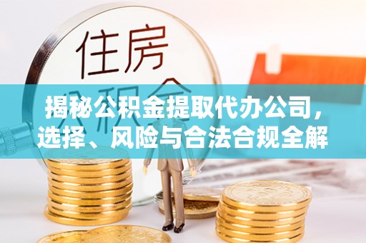 梅山揭秘公积金提取代办公司，选择、风险与合法合规全解析