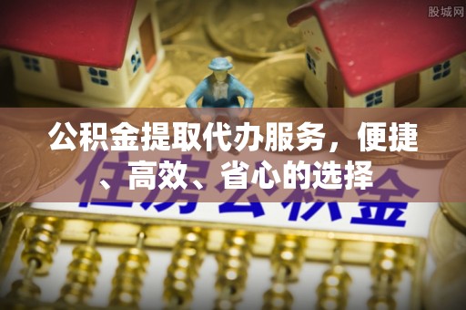 梅山公积金提取代办服务，便捷、高效、省心的选择