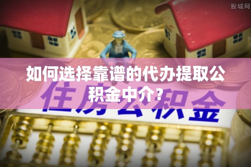 梅山如何选择靠谱的代办提取公积金中介？