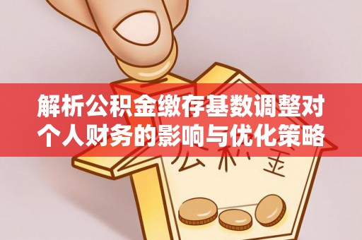 梅山解析公积金缴存基数调整对个人财务的影响与优化策略