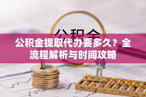 梅山公积金提取代办要多久？全流程解析与时间攻略