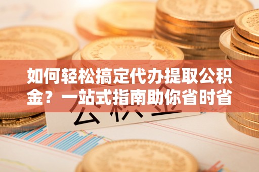 梅山如何轻松搞定代办提取公积金？一站式指南助你省时省心