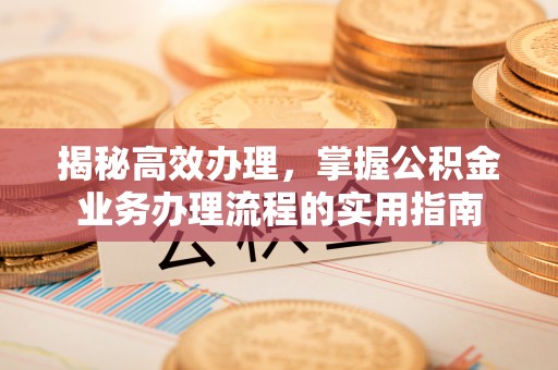 梅山揭秘高效办理，掌握公积金业务办理流程的实用指南