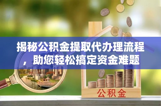 梅山揭秘公积金提取代办理流程，助您轻松搞定资金难题