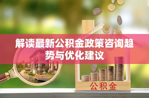 梅山解读最新公积金政策咨询趋势与优化建议