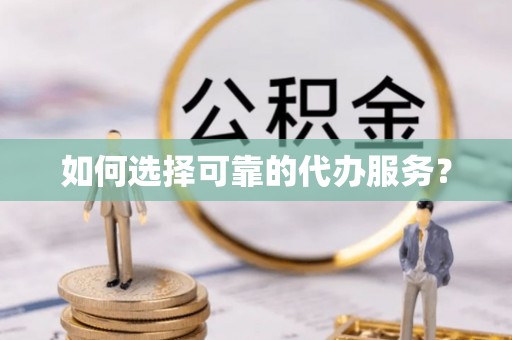 梅山如何选择可靠的代办服务？