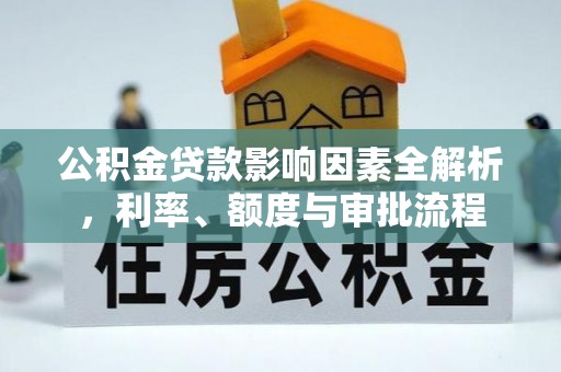 梅山公积金贷款影响因素全解析，利率、额度与审批流程