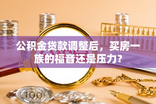 梅山公积金贷款调整后，买房一族的福音还是压力？
