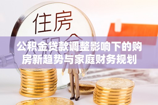 梅山公积金贷款调整影响下的购房新趋势与家庭财务规划