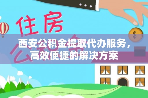 梅山西安公积金提取代办服务，高效便捷的解决方案