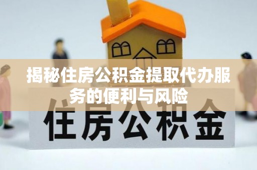 梅山揭秘住房公积金提取代办服务的便利与风险