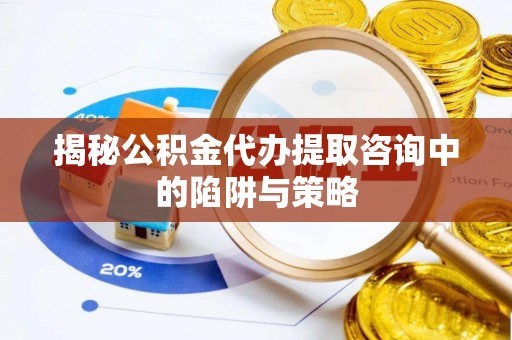 梅山揭秘公积金代办提取咨询中的陷阱与策略