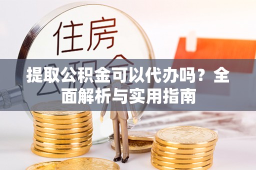 梅山提取公积金可以代办吗？全面解析与实用指南