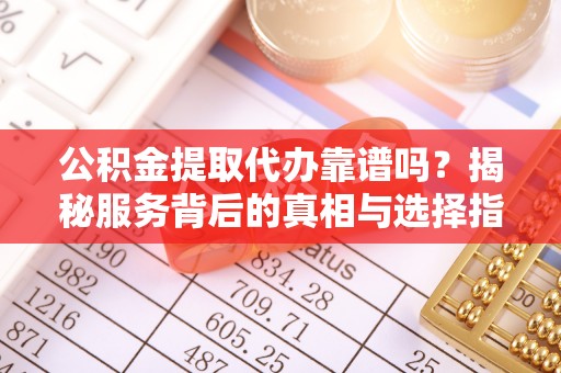 梅山公积金提取代办靠谱吗？揭秘服务背后的真相与选择指南
