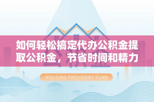 梅山如何轻松搞定代办公积金提取公积金，节省时间和精力的秘密武器