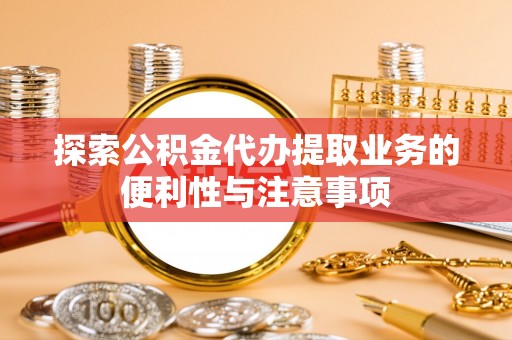 梅山探索公积金代办提取业务的便利性与注意事项
