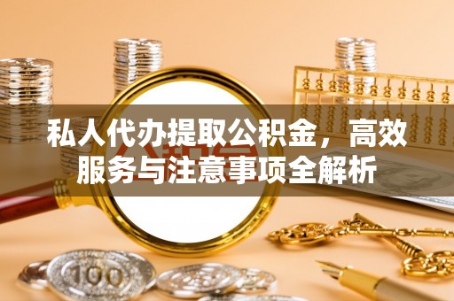 梅山私人代办提取公积金，高效服务与注意事项全解析