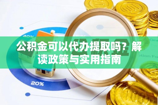 梅山公积金可以代办提取吗？解读政策与实用指南