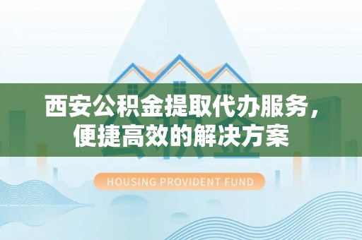 梅山西安公积金提取代办服务，便捷高效的解决方案