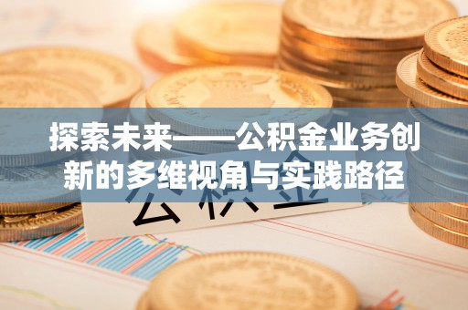 梅山探索未来——公积金业务创新的多维视角与实践路径
