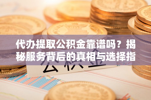 梅山代办提取公积金靠谱吗？揭秘服务背后的真相与选择指南