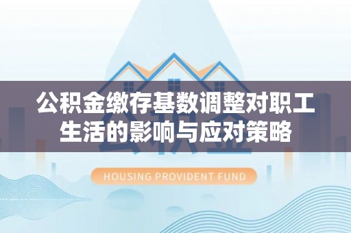梅山公积金缴存基数调整对职工生活的影响与应对策略