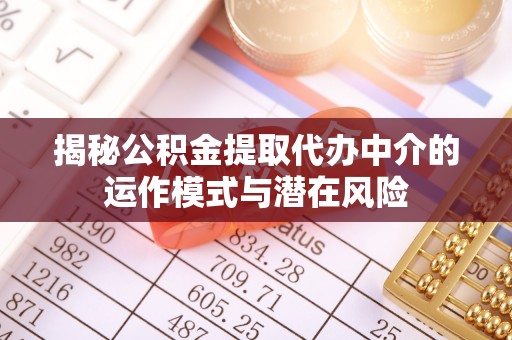 梅山揭秘公积金提取代办中介的运作模式与潜在风险