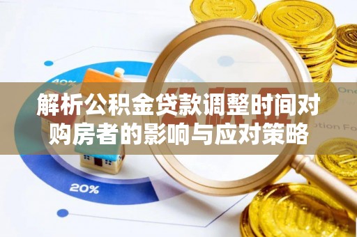 梅山解析公积金贷款调整时间对购房者的影响与应对策略