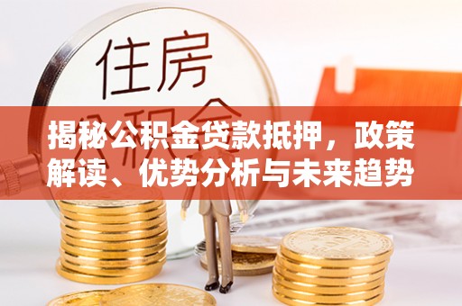 梅山揭秘公积金贷款抵押，政策解读、优势分析与未来趋势