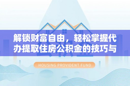梅山解锁财富自由，轻松掌握代办提取住房公积金的技巧与攻略