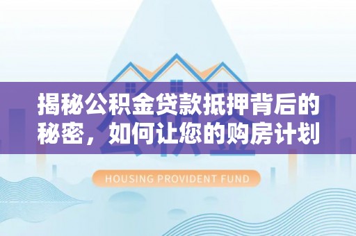 梅山揭秘公积金贷款抵押背后的秘密，如何让您的购房计划更轻松？