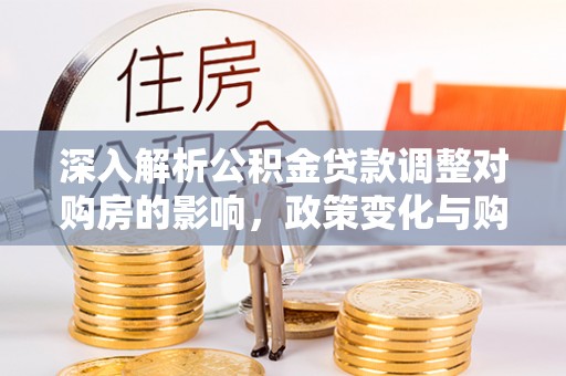 梅山深入解析公积金贷款调整对购房的影响，政策变化与购房者选择