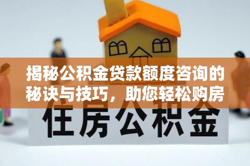 梅山揭秘公积金贷款额度咨询的秘诀与技巧，助您轻松购房！