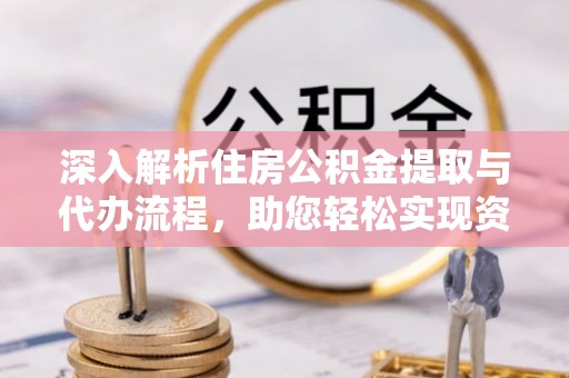 梅山深入解析住房公积金提取与代办流程，助您轻松实现资金利用最大化