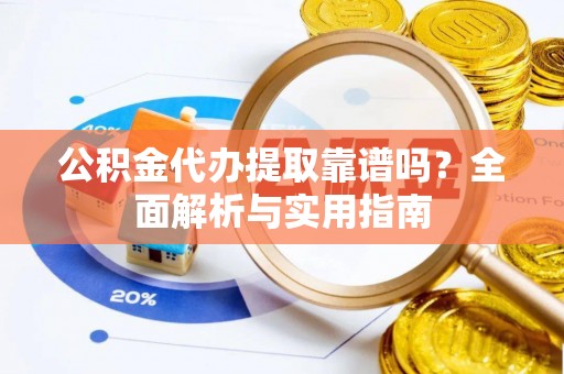 梅山公积金代办提取靠谱吗？全面解析与实用指南