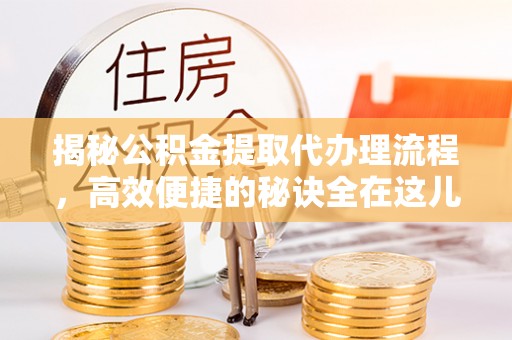 梅山揭秘公积金提取代办理流程，高效便捷的秘诀全在这儿