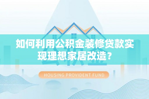 梅山如何利用公积金装修贷款实现理想家居改造？