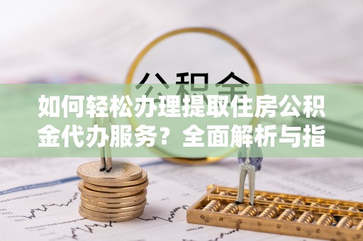 梅山如何轻松办理提取住房公积金代办服务？全面解析与指南
