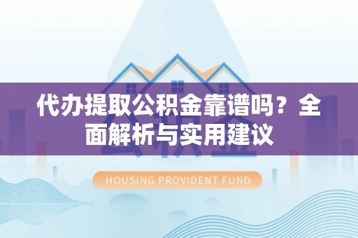 梅山代办提取公积金靠谱吗？全面解析与实用建议