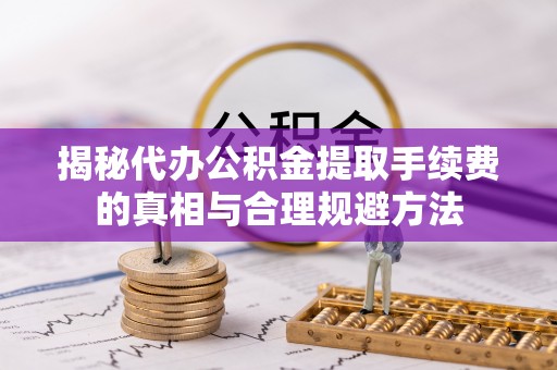 梅山揭秘代办公积金提取手续费的真相与合理规避方法
