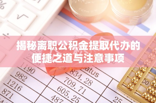 梅山揭秘离职公积金提取代办的便捷之道与注意事项