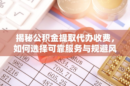 梅山揭秘公积金提取代办收费，如何选择可靠服务与规避风险