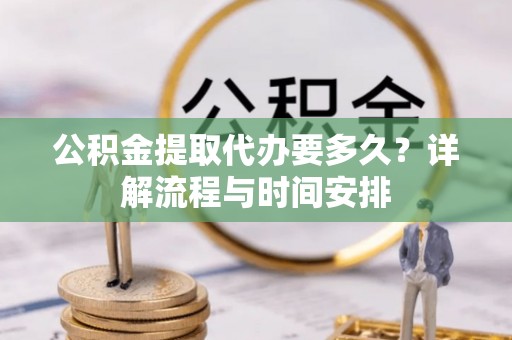 梅山公积金提取代办要多久？详解流程与时间安排
