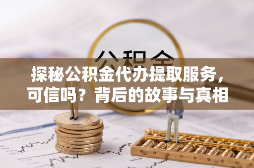 梅山探秘公积金代办提取服务，可信吗？背后的故事与真相
