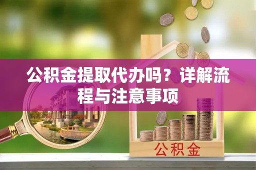 梅山公积金提取代办吗？详解流程与注意事项