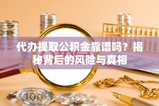 梅山代办提取公积金靠谱吗？揭秘背后的风险与真相