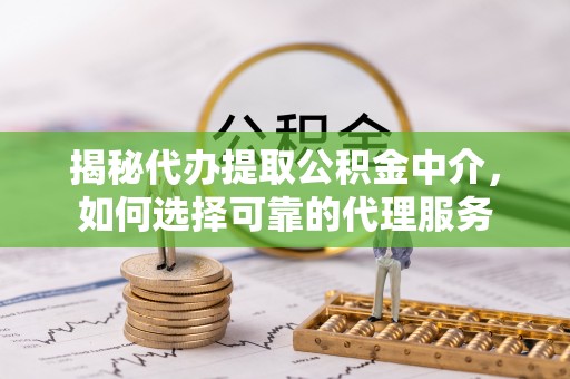 梅山揭秘代办提取公积金中介，如何选择可靠的代理服务
