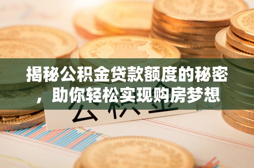 梅山揭秘公积金贷款额度的秘密，助你轻松实现购房梦想