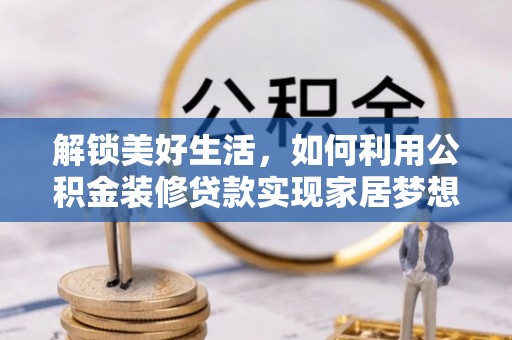 梅山解锁美好生活，如何利用公积金装修贷款实现家居梦想